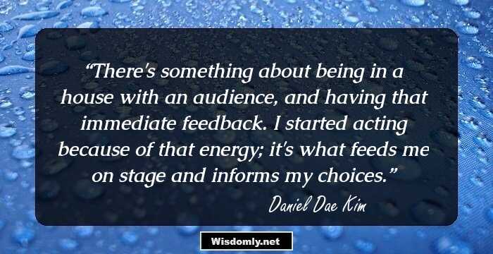 There's something about being in a house with an audience, and having that immediate feedback. I started acting because of that energy; it's what feeds me on stage and informs my choices.