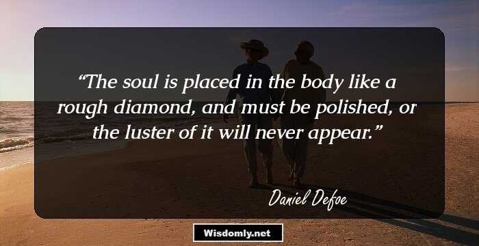 The soul is placed in the body like a rough diamond, and must be polished, or the luster of it will never appear.