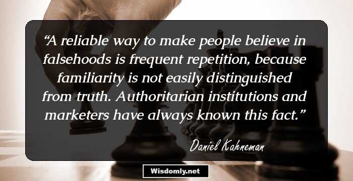 A reliable way to make people believe in falsehoods is frequent repetition, because familiarity is not easily distinguished from truth. Authoritarian institutions and marketers have always known this fact.