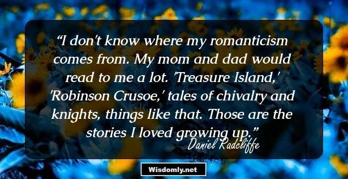 I don't know where my romanticism comes from. My mom and dad would read to me a lot. 'Treasure Island,' 'Robinson Crusoe,' tales of chivalry and knights, things like that. Those are the stories I loved growing up.