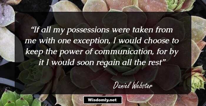 If all my possessions were taken from me with one exception, I would choose to keep the power of communication, for by it I would soon regain all the rest