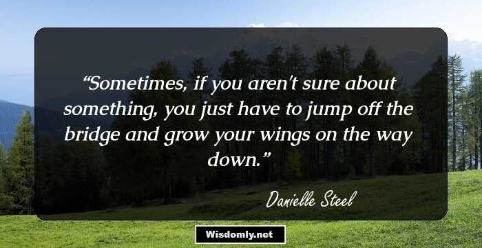 Sometimes, if you aren't sure about something, you just have to jump off the bridge and grow your wings on the way down.