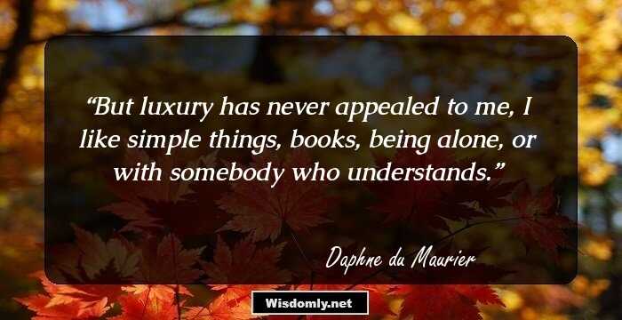 But luxury has never appealed to me, I like simple things, books, being alone, or with somebody who understands.