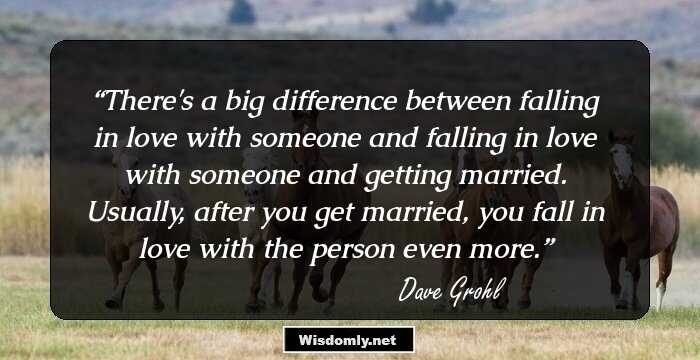 There's a big difference between falling in love with someone and falling in love with someone and getting married. Usually, after you get married, you fall in love with the person even more.