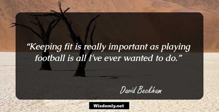 Keeping fit is really important as playing football is all I've ever wanted to do.