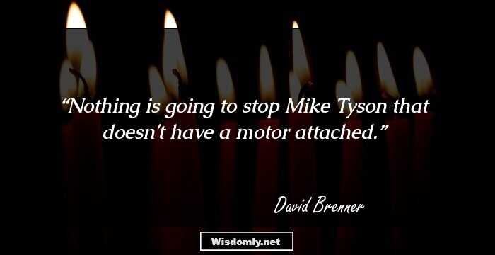 Nothing is going to stop Mike Tyson that doesn't have a motor attached.