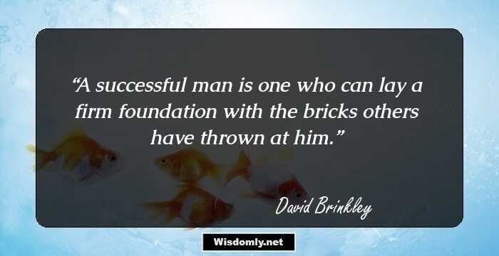 A successful man is one who can lay a firm foundation with the bricks others have thrown at him.