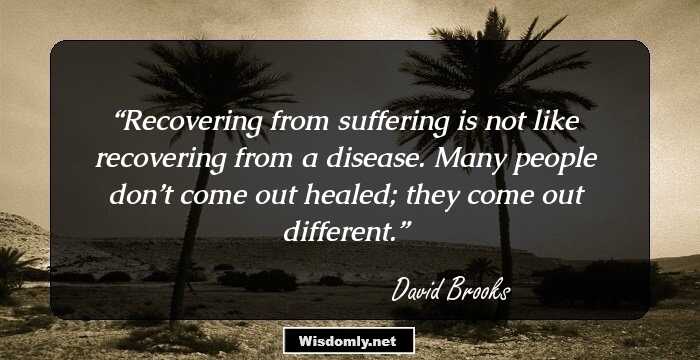 Recovering from suffering is not like recovering from a disease. Many people don’t come out healed; they come out different.