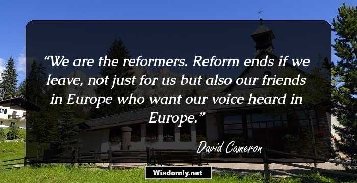 We are the reformers. Reform ends if we leave, not just for us but also our friends in Europe who want our voice heard in Europe.