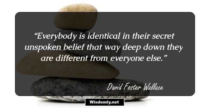 Everybody is identical in their secret unspoken belief that way deep down they are different from everyone else.