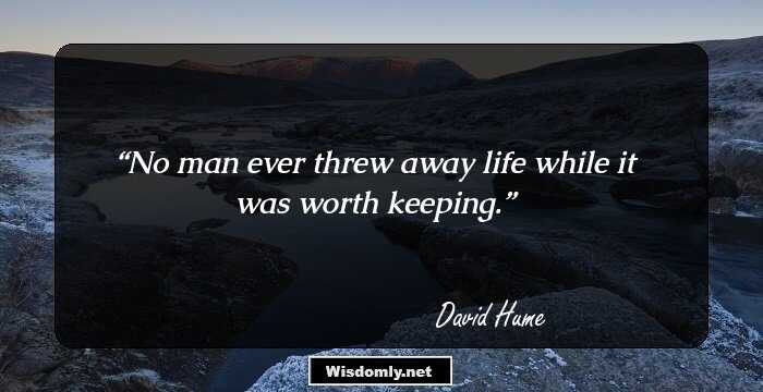 No man ever threw away life while it was worth keeping.