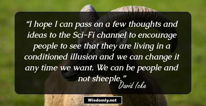 I hope I can pass on a few thoughts and ideas to the Sci-Fi channel to encourage people to see that they are living in a conditioned illusion and we can change it any time we want. We can be people and not sheeple.