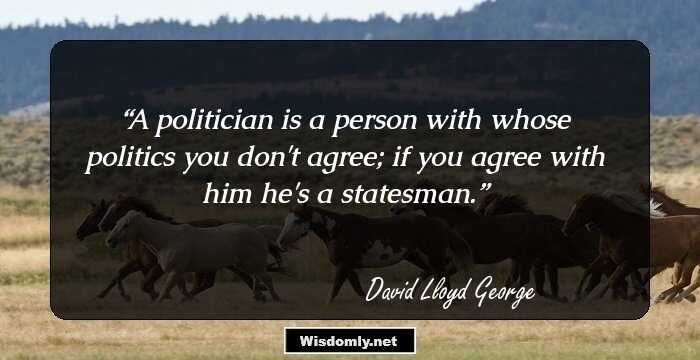 A politician is a person with whose politics you don't agree; if you agree with him he's a statesman.