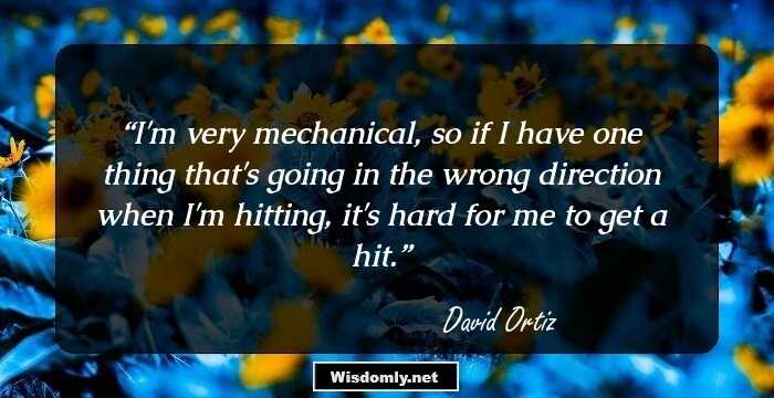 I'm very mechanical, so if I have one thing that's going in the wrong direction when I'm hitting, it's hard for me to get a hit.