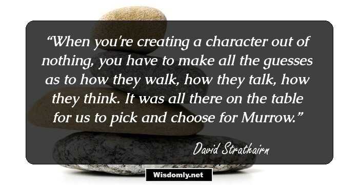 When you're creating a character out of nothing, you have to make all the guesses as to how they walk, how they talk, how they think. It was all there on the table for us to pick and choose for Murrow.