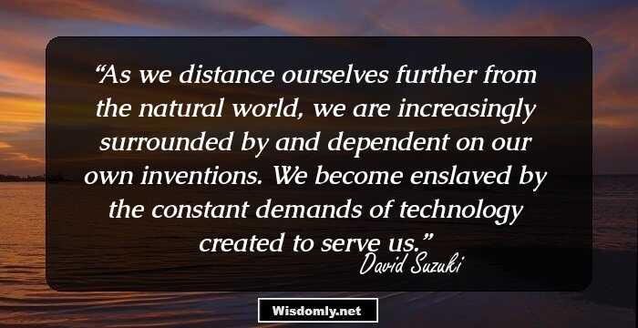 As we distance ourselves further from the natural world, we are increasingly surrounded by and dependent on our own inventions. We become enslaved by the constant demands of technology created to serve us.