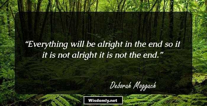 Everything will be alright in the end so if it is not alright it is not the end.