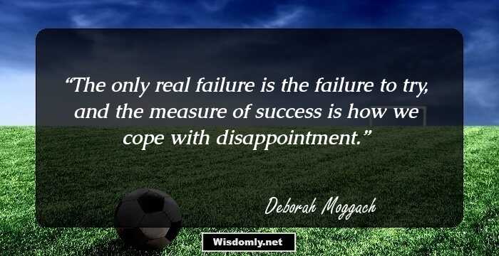 The only real failure is the failure to try, and the measure of success is how we cope with disappointment.