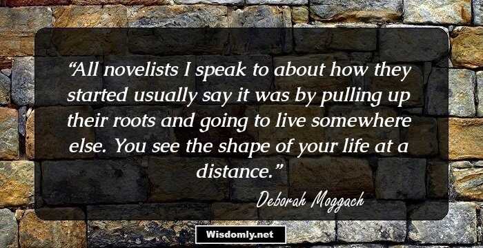 All novelists I speak to about how they started usually say it was by pulling up their roots and going to live somewhere else. You see the shape of your life at a distance.