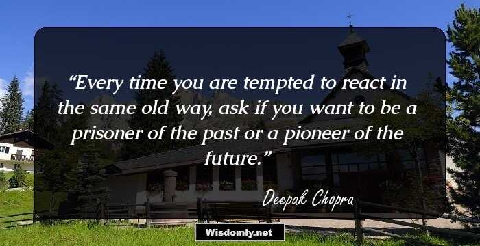 Every time you are tempted to react in the same old way, ask if you want to be a prisoner of the past or a pioneer of the future.