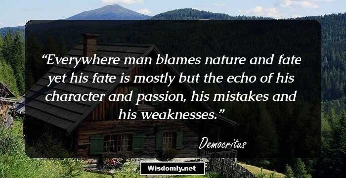 Everywhere man blames nature and fate yet his fate is mostly but the echo of his character and passion, his mistakes and his weaknesses.