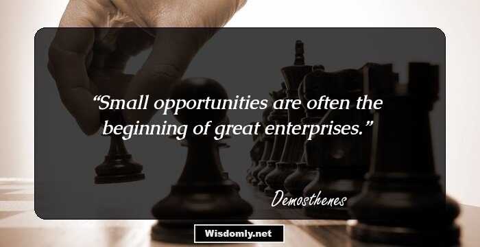 Small opportunities are often the beginning of great enterprises.