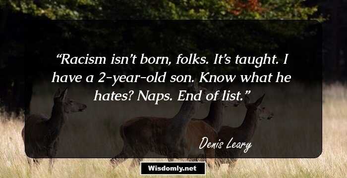 Racism isn’t born, folks. It’s taught. I have a 2-year-old son. Know what he hates? Naps. End of list.