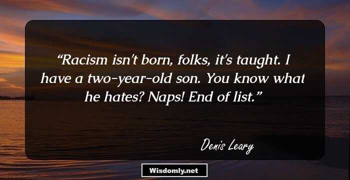 Racism isn't born, folks, it's taught. I have a two-year-old son. You know what he hates? Naps! End of list.