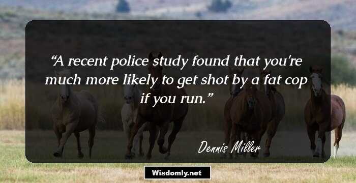 A recent police study found that you're much more likely to get shot by a fat cop if you run.