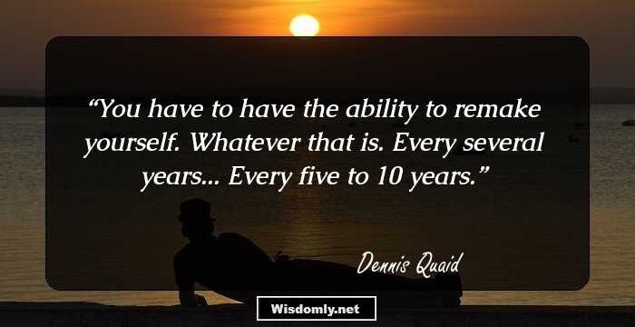 You have to have the ability to remake yourself. Whatever that is. Every several years... Every five to 10 years.