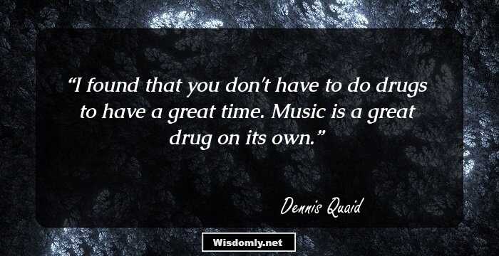 I found that you don't have to do drugs to have a great time. Music is a great drug on its own.