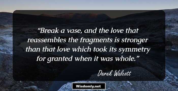 Break a vase, and the love that reassembles the fragments is stronger than that love which took its symmetry for granted when it was whole.