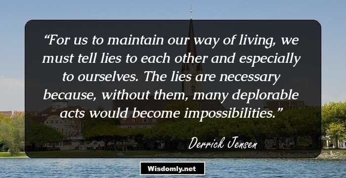 For us to maintain our way of living, we must tell lies to each other and especially to ourselves. The lies are necessary because, without them, many deplorable acts would become impossibilities.