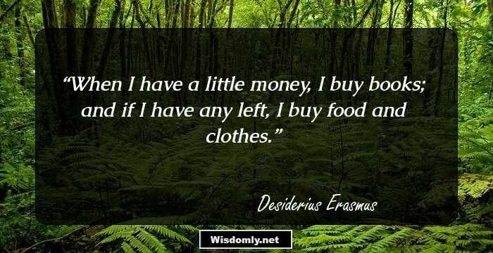 When I have a little money, I buy books; and if I have any left, I buy food and clothes.