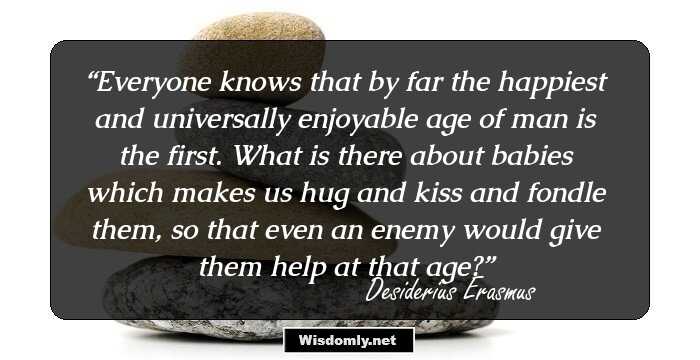 Everyone knows that by far the happiest and universally enjoyable age of man is the first. What is there about babies which makes us hug and kiss and fondle them, so that even an enemy would give them help at that age?