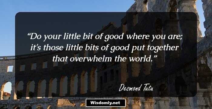 Do your little bit of good where you are; it's those little bits of good put together that overwhelm the world.