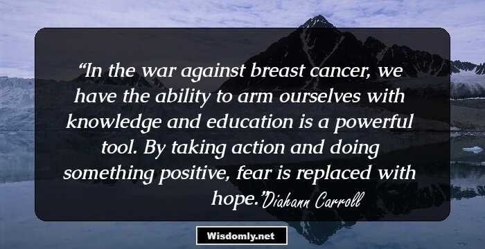 In the war against breast cancer, we have the ability to arm ourselves with knowledge and education is a powerful tool. By taking action and doing something positive, fear is replaced with hope.