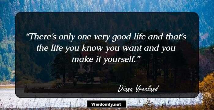 There's only one very good life and that's the life you know you want and you make it yourself.