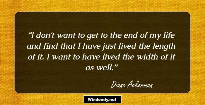 I don't want to get to the end of my life and find that I have just lived the length of it. I want to have lived the width of it as well.