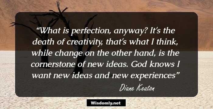 What is perfection, anyway? It's the death of creativity, that's what I think, while change on the other hand, is the cornerstone of new ideas. God knows I want new ideas and new experiences