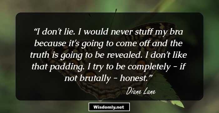 I don't lie. I would never stuff my bra because it's going to come off and the truth is going to be revealed. I don't like that padding. I try to be completely - if not brutally - honest.