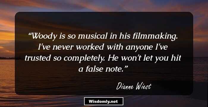 Woody is so musical in his filmmaking. I've never worked with anyone I've trusted so completely. He won't let you hit a false note.