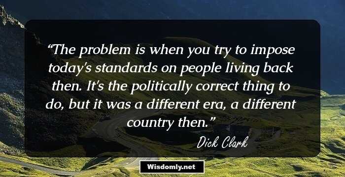 The problem is when you try to impose today's standards on people living back then. It's the politically correct thing to do, but it was a different era, a different country then.