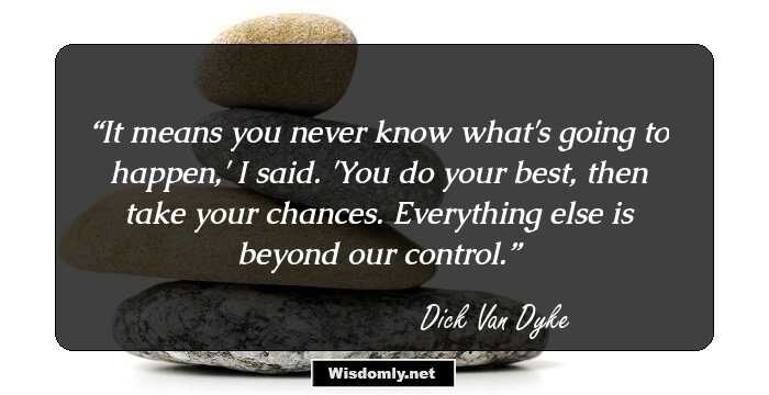 It means you never know what's going to happen,' I said. 'You do your best, then take your chances. Everything else is beyond our control.