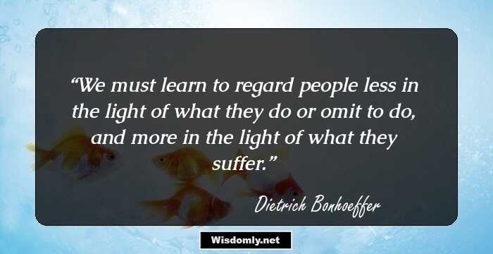 We must learn to regard people less in the light of what they do or omit to do, and more in the light of what they suffer.