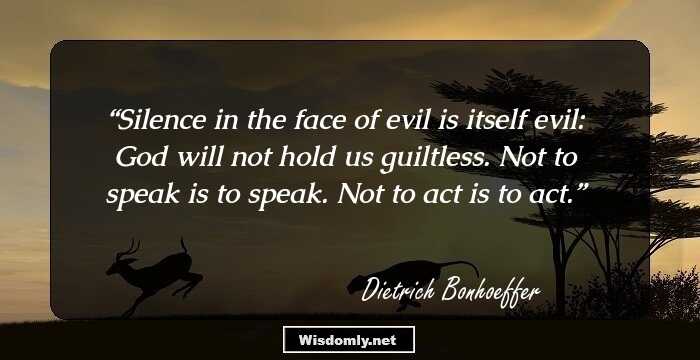 Silence in the face of evil is itself evil: God will not hold us guiltless. Not to speak is to speak. Not to act is to act.