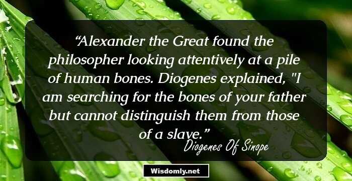 Alexander the Great found the philosopher looking attentively at a pile of human bones. Diogenes explained, 