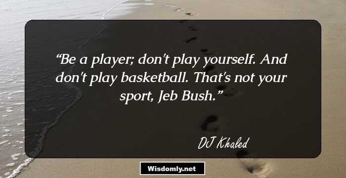 Be a player; don't play yourself. And don't play basketball. That's not your sport, Jeb Bush.