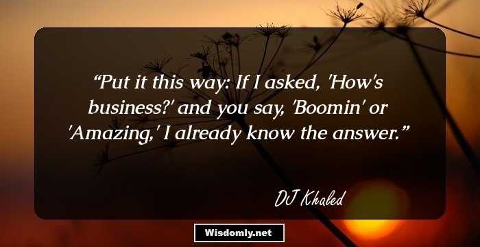 Put it this way: If I asked, 'How's business?' and you say, 'Boomin' or 'Amazing,' I already know the answer.