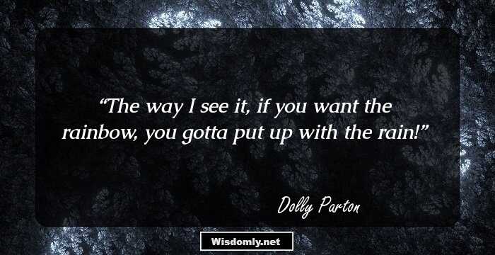 The way I see it, if you want the rainbow, you gotta put up with the rain!